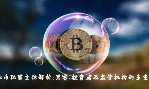 虚拟币犯罪主体解析:黑客、投资者及监管机构的多重角色