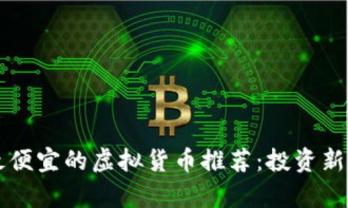 当前最便宜的虚拟货币推荐:投资新手必看