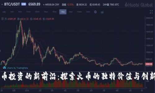 虚拟币投资的新前沿：探索火币的独特价值与创新潜力