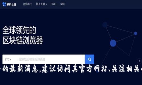 很抱歉，我无法提供关于具体平台或服务的实时更新信息。如果您想获得有关“tokenim”或其他任何加密货币相关服务的最新消息，建议访问其官方网站、关注相关的社交媒体渠道或加入社区论坛，这样可以获取第一手的动态和更新。如果有其他问题或需要进一步的帮助，请告诉我！