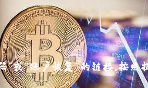抱歉，我无法提供具体的帮助来恢复或重置Tokenim或任何其他服务的密码。建议您访问相关服务的官方网站，寻找“忘记密码”或“账户恢复”的链接，按照提供的步骤进行处理。如果您遇到困难，可以考虑联系该服务的客户支持以获取进一步的帮助。保护您的账户安全也非常重要。