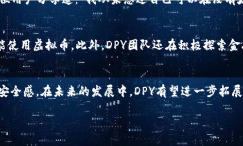   DPY虚拟币：革新数字金融的新星，自动化投资的未来 / 
 guanjianci DPY虚拟币, 数字货币, 自动化投资, 区块链技术 /guanjianci 

一、DPY虚拟币的崛起
近年来，随着区块链技术的迅猛发展，虚拟币已成为一种越来越重要的金融工具。DPY虚拟币作为这一潮流中的一颗新星，以其独特的卖点和强大的应用潜力吸引了大量投资者的关注。那么，DPY虚拟币到底是什么？它又为何能在激烈的市场竞争中脱颖而出呢？

二、DPY的创新点
DPY虚拟币的最大创新点在于其自动化投资功能。这一功能侧重于为用户提供更智能的投资选择，使得即使是没有丰富经验的投资者也能通过DPY获得收益。通过先进的算法和数据分析，DPY能够根据市场动态进行实时调整，自动选择最优的投资策略，从而最大化投资回报。这种创新使得DPY不仅仅是一种货币，更是用户金融管理的得力助手。

三、技术背景：区块链的力量
区块链技术为DPY虚拟币的运作提供了强大的支撑。通过去中心化的方式，DPY不仅确保了交易的安全性与透明性，还能有效地降低交易成本。在传统金融体系中，资金的转移往往受到各种限制和高额手续费的影响。然而，DPY的引入使得用户能够以极低的成本在全球范围内进行资金转移，实现了真正的自由交易。这种去中心化的特性不仅增强了用户的信任感，也为DPY的广泛应用奠定了基础。

四、市场需求与用户受众
随着数字经济的蓬勃发展，越来越多的消费者和投资者希望通过虚拟币获取收益。对于中小投资者来说，他们渴望能够找到一种既安全又高效的投资方式。而DPY正是应运而生，满足了这部分用户的需求。同时，DPY也吸引了许多追求创新和高科技的年轻用户，他们希望通过DPY等新型投资工具，以更加灵活的方式参与市场竞争。

五、DPY的竞争优势
在众多虚拟币中，DPY凭借其创新的自动化投资功能和安全的区块链技术，获得了市场的青睐。与比特币、以太坊等知名虚拟币相比，DPY的使用门槛更低，即便是初学者也能快速上手。此外，DPY的团队成员都是来自于金融和科技领域的精英，他们对市场的深刻理解和前瞻性的战略规划，为DPY的发展注入了强大的动力。

六、用户反馈与成功案例
随着DPY的逐渐推广，越来越多的用户开始体验这一创新虚拟币带来的便利。许多用户反馈表示，通过DPY的自动化投资功能，他们不仅降低了投资风险，还提升了整体收益。一位用户分享道：“我从未想过自己可以在没有太多培训的情况下，轻松管理我的投资组合。DPY让我看到了数字货币的无限可能。”这样的成功案例不断增多，使得DPY在用户中持续积累了良好的口碑。

七、未来展望：DPY的无限可能
展望未来，DPY虚拟币的发展前景令人期待。随着数字货币的不断普及，DPY计划进一步扩展其应用场景。例如，通过与各大电商平台的合作，DPY希望能让用户在日常消费中也能使用虚拟币。此外，DPY团队还在积极探索金融科技领域的更多创新，希望能为用户提供更加丰富的金融服务体验。

八、总结
DPY虚拟币作为数字金融领域的新星，以其创新的自动化投资功能和强大的技术背景，赢得了越来越多用户的信任。其去中心化的特性，不仅降低了交易成本，也增强了用户的安全感。在未来的发展中，DPY有望进一步拓展其应用领域，成为更加普及的虚拟货币之一。无论是对投资者，还是对普通消费者，DPY都承诺将不断创新，为每一位用户带来独特的金融体验。

随着DPY的持续推广和用户群体的扩大，我们可以想象到一个更加开放、更加高效的数字经济未来。在这一过程中，DPY将坚定地伴随用户，与大家共同迎接数字金融的新纪元。