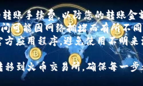 将USDT从Tokenim转移至火币交易所的步骤如下：

### 步骤一：获取火币交易所的USDT充币地址

1. **登录火币账户**：首先，确保您已注册并验证火币账户。登录后，进入“资金管理”页面。
2. **选择数字货币**：找出USDT，并点击“充币”选项。
3. **复制地址**：系统将生成一个USDT的充币地址。请务必将此地址复制好，以便在Tokenim转账时使用。

### 步骤二：在Tokenim中发起转账

1. **登录Tokenim账户**：使用您的账户信息登录Tokenim平台。
2. **进入钱包功能**：找到您的USDT钱包，查看账户余额。
3. **选择提现**：在钱包界面，点击“提现”按钮。
4. **填写信息**：
   - **接收地址**：粘贴您在火币复制的USDT充币地址。
   - **提现金额**：输入您希望转移的USDT数量。
   - **备注**：有些平台允许您添加备注信息，根据需要填写或留空。
5. **确认信息**：仔细检查接收地址和金额，确保无误。
   
### 步骤三：完成身份验证

如果Tokenim要求进行身份验证，按照提示完成必要的步骤。这可能包括输入交易密码、验证码或其他身份确认方式。

### 步骤四：提交提现请求

1. **确认交易**：一切信息确认无误后，提交提现请求。
2. **等待处理**：提现请求可能需要一定处理时间，通常在几分钟到几小时之间。您可以在Tokenim的交易记录中查看状态。

### 步骤五：检查火币账户余额

完成以上步骤后，登录火币账户，查看您的USDT余额。如果成功，您将看到转移的USDT已到账。

### 注意事项

- **转账费用**：了解并留意Tokenim及火币的转账手续费，以防您的转账金额低于最低要求。
- **网络确认**：USDT是基于区块链的，转账时间可能因网络拥堵而有所不同。若长时间未到账，请耐心等待或查询相关状态。
- **安全性**：确保您在转账过程中使用的是官方应用程序，避免使用不明来源的链接或应用，以防网络诈骗。

通过以上步骤，您可以顺利将USDT从Tokenim转移到火币交易所。确保每一步都小心谨慎，确保资金安全。