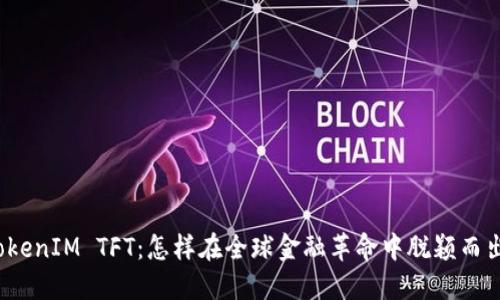 TokenIM TFT:怎样在全球金融革命中脱颖而出?